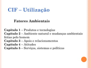 Capítulo 1 – Produtos e tecnologias
Capítulo 2 – Ambiente natural e mudanças ambientais
feitas pelo homem
Capítulo 3 – Apoio e relacionamentos
Capítulo 4 – Atitudes
Capítulo 5 – Serviços, sistemas e políticas
Fatores Ambientais
CIF – Utilização
 
