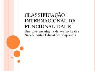 CLASSIFICAÇÃO
INTERNACIONAL DE
FUNCIONALIDADE
Um novo paradigma de avaliação das
Necessidades Educativas Especiais
 