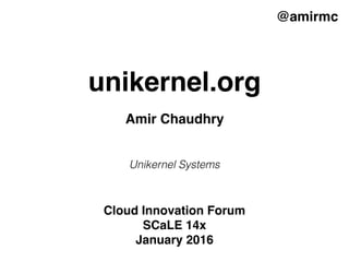 unikernel.org
@amirmc
Amir Chaudhry
Unikernel Systems
Cloud Innovation Forum 
SCaLE 14x
January 2016
 