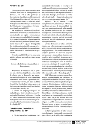 Histórico da CIF                                    capacidade relacionadas às condições de
                                                    saúde, identificando o que uma pessoa “pode
    Visando responder às necessidades de se         ou não pode fazer na sua vida diária”, tendo
conhecer mais sobre as conseqüências das            em vista as funções dos órgãos ou sistemas e
doenças, em 1976 a OMS publicou a                   estruturas do corpo, assim como as limita-
International Classification of Impairment,         ções de atividades e da participação social
Disabilities and Handicaps (ICIDH), em ca-          no meio ambiente onde a pessoa vive7,8.
ráter experimental. Esta foi traduzida para o           Segundo a OMS, a CID-10 e a CIF são
Português como Classificação Internacional          complementares: a informação sobre o di-
das Deficiências, Incapacidades e Desvanta-         agnóstico acrescido da funcionalidade for-
gens (handicaps), a CIDID3.                         nece um quadro mais amplo sobre a saúde
    De acordo com esse marco conceitual,            do indivíduo ou populações. Por exemplo,
impairment (deficiência) é descrita como as         duas pessoas com a mesma doença podem
anormalidades nos órgãos e sistemas e nas           ter diferentes níveis de funcionalidade, e duas
estruturas do corpo; disability (incapacida-        pessoas com o mesmo nível de funcionali-
de) é caracterizada como as conseqüências           dade não têm necessariamente a mesma
da deficiência do ponto de vista do rendi-          condição de saúde9.
mento funcional, ou seja, no desempenho                 O termo do modelo da CIF é a funciona-
das atividades; handicap (desvantagem) re-          lidade, que cobre os componentes de fun-
flete a adaptação do indivíduo ao meio am-          ções e estruturas do corpo, atividade e par-
biente resultante da deficiência e incapa-          ticipação social. A funcionalidade é usada no
cidade4.                                            aspecto positivo e o aspecto negativo
    O modelo da CIDID descreve, como uma            corresponde à incapacidade. Segundo esse
seqüência linear, as condições decorrentes          modelo, a incapacidade é resultante da
da doença:                                          interação entre a disfunção apresentada pelo
                                                    indivíduo (seja orgânica e/ou da estrutura
 Doença ⇒ Deficiência ⇒ Incapacidade ⇒              do corpo), a limitação de suas atividades e a
            Desvantagem                             restrição na participação social, e dos fato-
                                                    res ambientais que podem atuar como
    O processo de revisão da ICIDH apon-            facilitadores ou barreiras para o desempe-
tou suas principais fragilidades, como a falta      nho dessas atividades e da participação 6,9.
de relação entre as dimensões que a com-                A CIF é baseada, portanto, numa abor-
põe, a não abordagem de aspectos sociais e          dagem biopsicossocial que incorpora os
ambientais, entre outras. Após várias ver-          componentes de saúde nos níveis corporais
sões e numerosos testes, em maio de 2001 a          e sociais 6,9. Assim, na avaliação de uma pes-
Assembléia Mundial da Saúde aprovou a               soa com deficiência, esse modelo destaca-
International Classification of Functioning,        se do biomédico, baseado no diagnóstico
Disability and Health (ICF)5 .                      etiológico da disfunção, evoluindo para um
    A versão em língua portuguesa foi               modelo que incorpora as três dimensões: a
traduzida pelo Centro Colaborador da Or-            biomédica, a psicológica (dimensão indivi-
ganização Mundial da Saúde para a Família           dual) e a social. Nesse modelo cada nível age
de Classificações Internacionais em Língua          sobre e sofre a ação dos demais, sendo to-
Portuguesa com o título de Classificação In-        dos influenciados pelos fatores ambientais
ternacional de Funcionalidade, Incapacida-          (Figura 1). A OMS pretende incorporar tam-
de e Saúde, CIF6.                                   bém, no futuro, os fatores pessoais, impor-
                                                    tantes na forma de lidar com as condições
Conceituações, objetivos e                          limitantes.
componentes da CIF                                      O objetivo pragmático da CIF é fornecer
                                                    uma linguagem padronizada e um modelo
   A CIF descreve a funcionalidade e a in-          para a descrição da saúde e dos estados rela-


                                         A Classificação Internacional de Funcionalidade, Incapacidade e Saúde            Rev Bras Epidemiol
                                                                                      Farias, N. & Buchalla, C.M.
                                                                                                                    189 2005; 8(2): 187-93
 