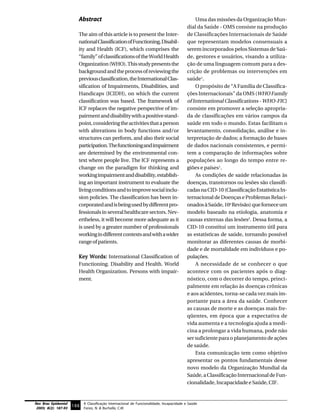 Abstract                                                             Uma das missões da Organização Mun-
                                                                                           dial da Saúde - OMS consiste na produção
                          The aim of this article is to present the Inter-                 de Classificações Internacionais de Saúde
                          national Classification of Functioning, Disabil-                 que representam modelos consensuais a
                          ity and Health (ICF), which comprises the                        serem incorporados pelos Sistemas de Saú-
                          “family” of classifications of the World Health                  de, gestores e usuários, visando a utiliza-
                          Organization (WHO). This study presents the                      ção de uma linguagem comum para a des-
                          background and the process of reviewing the                      crição de problemas ou intervenções em
                          previous classification, the International Clas-                 saúde1.
                          sification of Impairments, Disabilities, and                         O propósito de “A Família de Classifica-
                          Handicaps (ICIDH), on which the current                          ções Internacionais” da OMS (WHO Family
                          classification was based. The framework of                       of International Classifications - WHO-FIC)
                          ICF replaces the negative perspective of im-                     consiste em promover a seleção apropria-
                          pairment and disability with a positive stand-                   da de classificações em vários campos da
                          point, considering the activities that a person                  saúde em todo o mundo. Estas facilitam o
                          with alterations in body functions and/or                        levantamento, consolidação, análise e in-
                          structures can perform, and also their social                    terpretação de dados; a formação de bases
                          participation. The functioning and impairment                    de dados nacionais consistentes, e permi-
                          are determined by the environmental con-                         tem a comparação de informações sobre
                          text where people live. The ICF represents a                     populações ao longo do tempo entre re-
                          change on the paradigm for thinking and                          giões e países1.
                          working impairment and disability, establish-                        As condições de saúde relacionadas às
                          ing an important instrument to evaluate the                      doenças, transtornos ou lesões são classifi-
                          living conditions and to improve social inclu-                   cadas na CID-10 (Classificação Estatística In-
                          sion policies. The classification has been in-                   ternacional de Doenças e Problemas Relaci-
                          corporated and is being used by different pro-                   onados à Saúde, 10a Revisão) que fornece um
                          fessionals in several healthcare sectors. Nev-                   modelo baseado na etiologia, anatomia e
                          ertheless, it will become more adequate as it                    causas externas das lesões2. Dessa forma, a
                          is used by a greater number of professionals                     CID-10 constitui um instrumento útil para
                          working in different contexts and with a wider                   as estatísticas de saúde, tornando possível
                          range of patients.                                               monitorar as diferentes causas de morbi-
                                                                                           dade e de mortalidade em indivíduos e po-
                          Key Words: International Classification of                       pulações.
                          Functioning. Disability and Health. World                            A necessidade de se conhecer o que
                          Health Organization. Persons with impair-                        acontece com os pacientes após o diag-
                          ment.                                                            nóstico, com o decorrer do tempo, princi-
                                                                                           palmente em relação às doenças crônicas
                                                                                           e aos acidentes, torna-se cada vez mais im-
                                                                                           portante para a área da saúde. Conhecer
                                                                                           as causas de morte e as doenças mais fre-
                                                                                           qüentes, em época que a expectativa de
                                                                                           vida aumenta e a tecnologia ajuda a medi-
                                                                                           cina a prolongar a vida humana, pode não
                                                                                           ser suficiente para o planejamento de ações
                                                                                           de saúde.
                                                                                               Esta comunicação tem como objetivo
                                                                                           apresentar os pontos fundamentais desse
                                                                                           novo modelo da Organização Mundial da
                                                                                           Saúde, a Classificação Internacional de Fun-
                                                                                           cionalidade, Incapacidade e Saúde, CIF.


Rev Bras Epidemiol           A Classificação Internacional de Funcionalidade, Incapacidade e Saúde
 2005; 8(2): 187-93
                      188 Farias, N. & Buchalla, C.M.
 