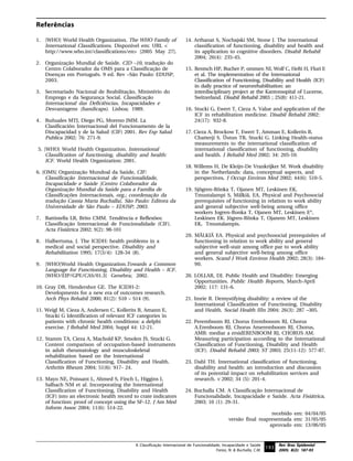 Referências

1. [WHO] World Health Organization. The WHO Family of                  14. Arthanat S, Nochajski SM, Stone J. The international
   International Classifications. Disponível em: URL <                     classification of functioning, disability and health and
   http://www.who.int/classifications/en> [2005 May 27].                   its application to cognitive disorders. Disabil Rehabil
                                                                           2004; 26(4): 235-45.
2. Organização Mundial de Saúde. CID –10, tradução do
   Centro Colaborador da OMS para a Classificação de                   15. Rentsch HP, Bucher P, ommen NI, Wolf C, Hefti H, Fluri E
   Doenças em Português. 9 ed. Rev –São Paulo: EDUSP,                      et al. The implementation of the International
   2003.                                                                   Classification of Functioning, Disability and Health (ICF)
                                                                           in daily practice of neurorehabilitation: an
3. Secretariado Nacional de Reabilitação, Ministério do                    interdisciplinary project at the Kantonsspital of Lucerne,
   Emprego e da Segurança Social. Classificação                            Switzerland. Disabil Rehabil 2003 ; 25(8): 411-21.
   Internacional das Deficiências, Incapacidades e
   Desvantagens (handicaps). Lisboa; 1989.                             16. Stucki G, Ewert T, Cieza A. Value and application of the
                                                                           ICF in rehabilitation medicine. Disabil Rehabil 2002:
4. Buñuales MTJ, Diego PG, Moreno JMM. La                                  24(17): 932-8.
   Clasificación Internacional del Funcionamento de la
   Discapacidad y de la Salud (CIF) 2001. Rev Esp Salud                17. Cieza A, Brockow T, Ewert T, Amman E, Kollerits B,
   Publica 2002; 76: 271-9.                                                Chatterji S. Üstun TB, Stucki G. Linking Health-status
                                                                           measurements to the international classification of
5. [WHO] World Health Organization. International                          international classification of functioning, disability
    Classification of functioning, disability and health:                  and health. J Rehabil Med 2002; 34: 205-10.
    ICF. World Health Organization; 2001.
                                                                       18. Willems H, De Kleijn-De Vrankrijker M. Work disability
6. [OMS] Organização Mundoal da Saúde, CIF:                                in the Netherlands: data, conceptual aspects, and
    Classificação Internacional de Funcionalidade,                         perspectives. J Occup Environ Med 2002; 44(6): 510-5.
                                                                                       .
    Incapacidade e Saúde [Centro Colaborador da
    Organização Mundial da Saúde para a Família de                     19. Sjögren-Rönka T, Ojanen MT, Leskinen EK,
    Classificações Internacionais, org.; coordenação da                    Tmustalampi S, Mälkiä, EA. Physical and Psychosocial
    tradução Cassia Maria Buchalla]. São Paulo: Editora da                 prerequisites of functioning in relation to work ability
    Universidade de São Paulo – EDUSP; 2003.                               and general subjective well-being among office
                                                                           workers Jogren-Ronka T, Ojanen MT, Leskinen E*,
7. Battistella LR, Brito CMM. Tendência e Reflexões:                       Leskinen EK. Jõgren-Rönka T, Ojanem MT, Leskinen
   Classificação Internacional de Funcionalidade (CIF).                    EK, Tmustalampis.
   Acta Fisiátrica 2002; 9(2): 98-101
                                                                       20. MÄLKIÄ EA. Physical and psychosocial prerequisites of
8. Halbertsma, J. The ICIDH: health problems in a                          functioning in relation to work ability and general
   medical and social perspective. Disability and                          subjective well-stair among office par to work ability
   Rehabilitation 1995; 17(3/4): 128-34 (8).                               and general subjective well-being among office
                                                                           workers. Scand J Work Environ Health 2002; 28(3): 184-
9. [WHO]World Health Organization.Towards a Common                         90.
   Language for Functioning, Disability and Health – ICF.
   [WHO/EIP/GPE/CAS/01.3] Genebra; 2002.                               20. LOLLAR, DJ. Public Health and Disability: Emerging
                                                                           Opportunities. Public Health Reports, March-April
10. Gray DB, Hendershot GE. The ICIDH-2:                                   2002; 117: 131-6.
    Developments for a new era of outcomes research.
    Arch Phys Rehabil 2000; 81(2): S10 – S14 (9).                      21. Imrie R. Demystifying disability: a review of the
                                                                           International Classification of Functioning, Disability
11. Weigl M, Cieza A, Andersen C, Kollerits B, Amann E,                    and Health. Social Health IIIn 2004; 26(3): 287 –305.
    Stucki G Identification of relevant ICF categories in
    patients with chronic health conditions: a delphi                  22. Peremboom RJ, Chorus Erembooom RJ, Chorus
    exercise. J Rehabil Med 2004; Suppl 44: 12-21.                         A.Erenboom RJ, Chorus Ameremboom RJ, Chorus,
                                                                           AMR: mediar a ersidERENBOOM RJ, CHORUS AM.
12. Stamm TA, Cieza A, Machold KP, Smolen JS, Stucki G.                    Measuring participation according to the International
    Content comparison of occupation-based instruments                     Classification of Functioning, Disability and Health
    in adult rheumatology and musculoskeletal                              (ICF). Disabil Rehabil 2003; ST 2003; 25(11-12): 577-87.
    rehabilitation based on the International
    Classification of Functioning, Disability and Health.              23. Dahl TH. International classification of functioning,
    Arthritis Rheum 2004; 51(6): 917- 24.                                  disability and health: an introduction and discussion
                                                                           of its potential impact on rehabilitation services and
13. Mayo NE, Poissant L, Ahmed S, Finch L, Higgins J,                      research. v 2002; 34 (5): 201-4.
    Salbach NM et al. Incorporating the International
    Classification of Functioning, Disability and Health               24. Buchalla CM. A Classificação Internacional de
    (ICF) into an electronic health record to crate indicators             Funcionalidade, Incapacidade e Saúde. Acta Fisiátrica,
    of function: proof of concept using the SF-12. J Am Med                2003; 10 (1): 29-31.
    Inform Assoc 2004; 11(6): 514-22.
                                                                                                                  recebido em: 04/04/05
                                                                                                versão final reapresentada em: 31/05/05
                                                                                                                 aprovado em: 13/06/05


                                           A Classificação Internacional de Funcionalidade, Incapacidade e Saúde            Rev Bras Epidemiol
                                                                                        Farias, N. & Buchalla, C.M.
                                                                                                                      193 2005; 8(2): 187-93
 