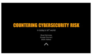 COUNTERING CYBERSECURITY RISK
in today’s IoT world
Brad Nicholas
Anajali Gurnani
Brett Heliker
 