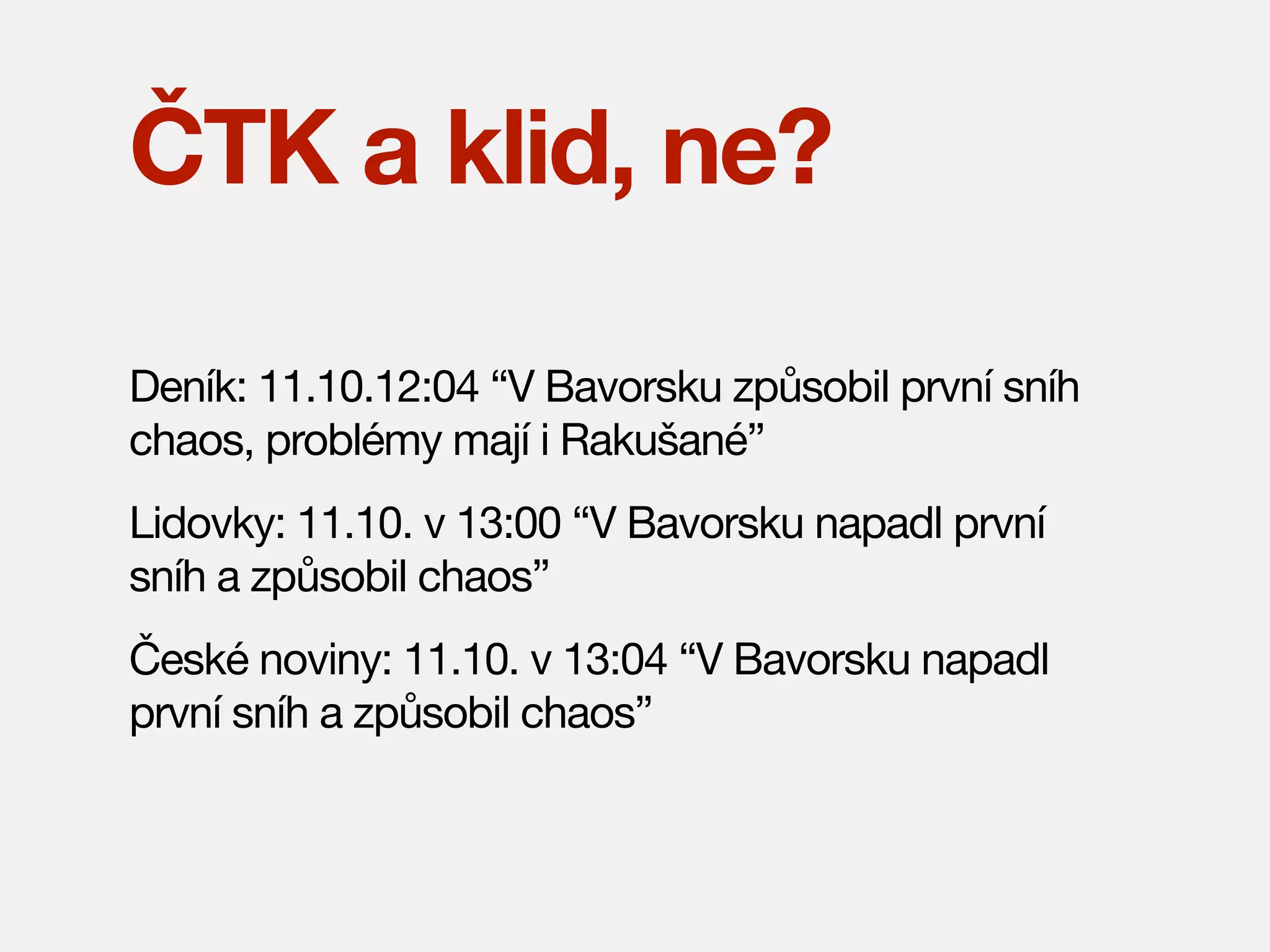 ČTK a klid, ne?
Deník: 11.10.12:04 “V Bavorsku způsobil první sníh
chaos, problémy mají i Rakušané”
Lidovky: 11.10. v 13:00 “V Bavorsku napadl první
sníh a způsobil chaos”
České noviny: 11.10. v 13:04 “V Bavorsku napadl
první sníh a způsobil chaos”

 