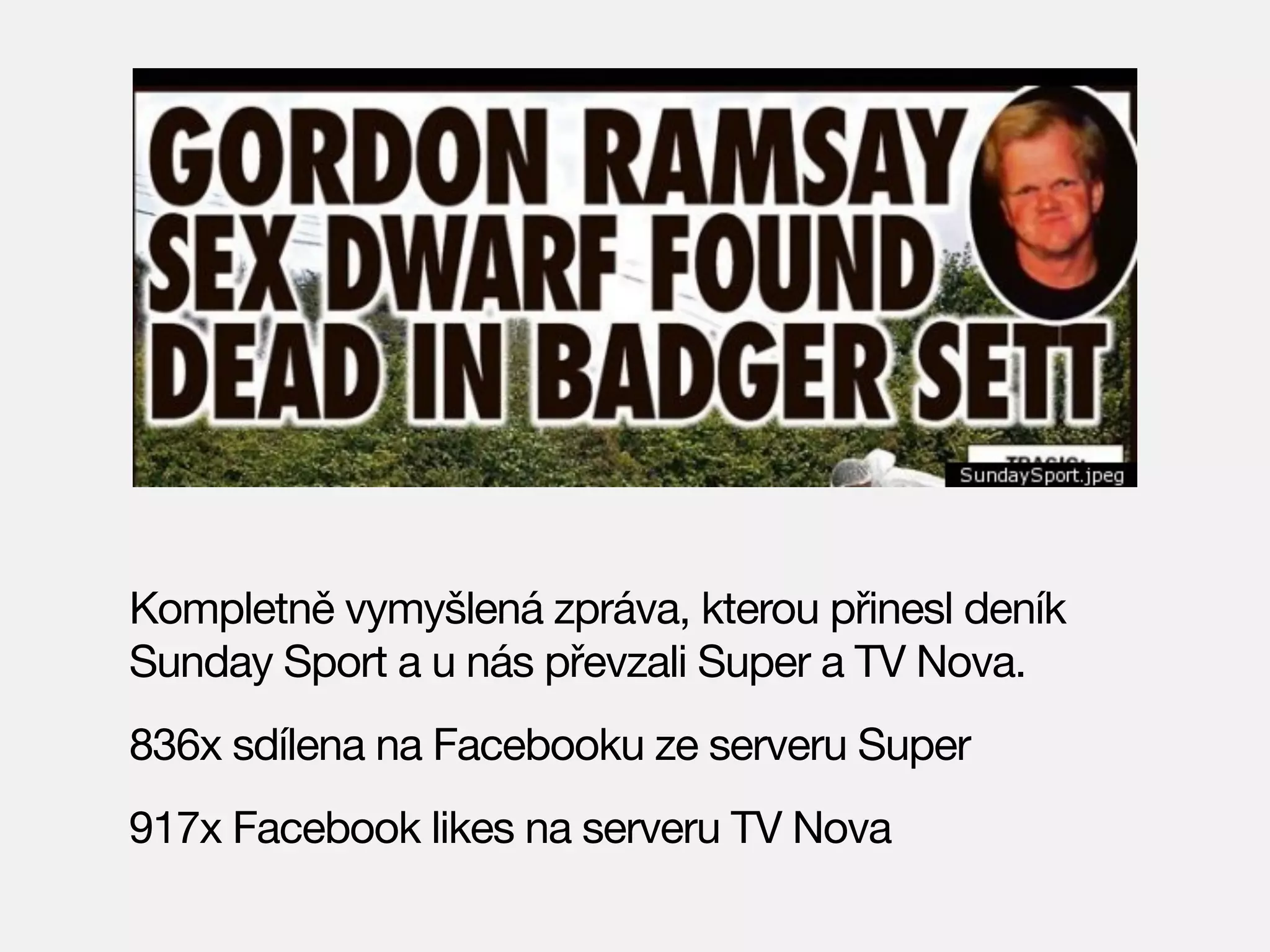 Kompletně vymyšlená zpráva, kterou přinesl deník
Sunday Sport a u nás převzali Super a TV Nova.
836x sdílena na Facebooku ze serveru Super
917x Facebook likes na serveru TV Nova

 