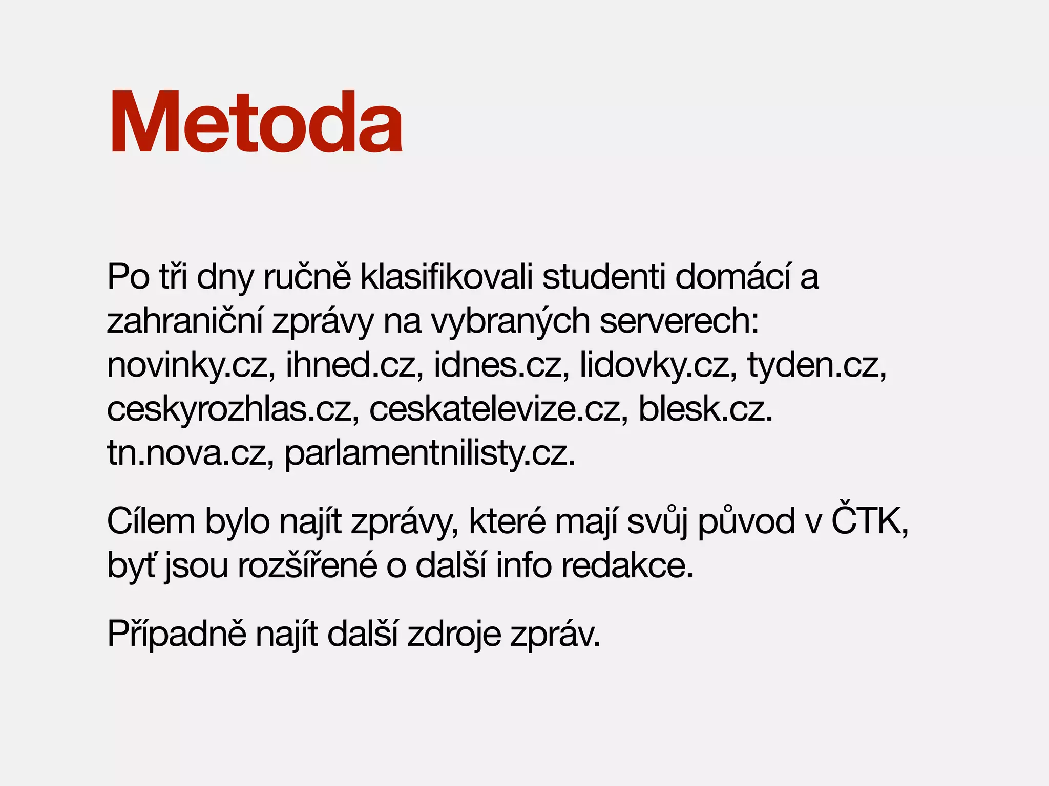 Metoda
Po tři dny ručně klasifikovali studenti domácí a
zahraniční zprávy na vybraných serverech:
novinky.cz, ihned.cz, idnes.cz, lidovky.cz, tyden.cz,
ceskyrozhlas.cz, ceskatelevize.cz, blesk.cz.
tn.nova.cz, parlamentnilisty.cz.
Cílem bylo najít zprávy, které mají svůj původ v ČTK,
byť jsou rozšířené o další info redakce.
Případně najít další zdroje zpráv.

 