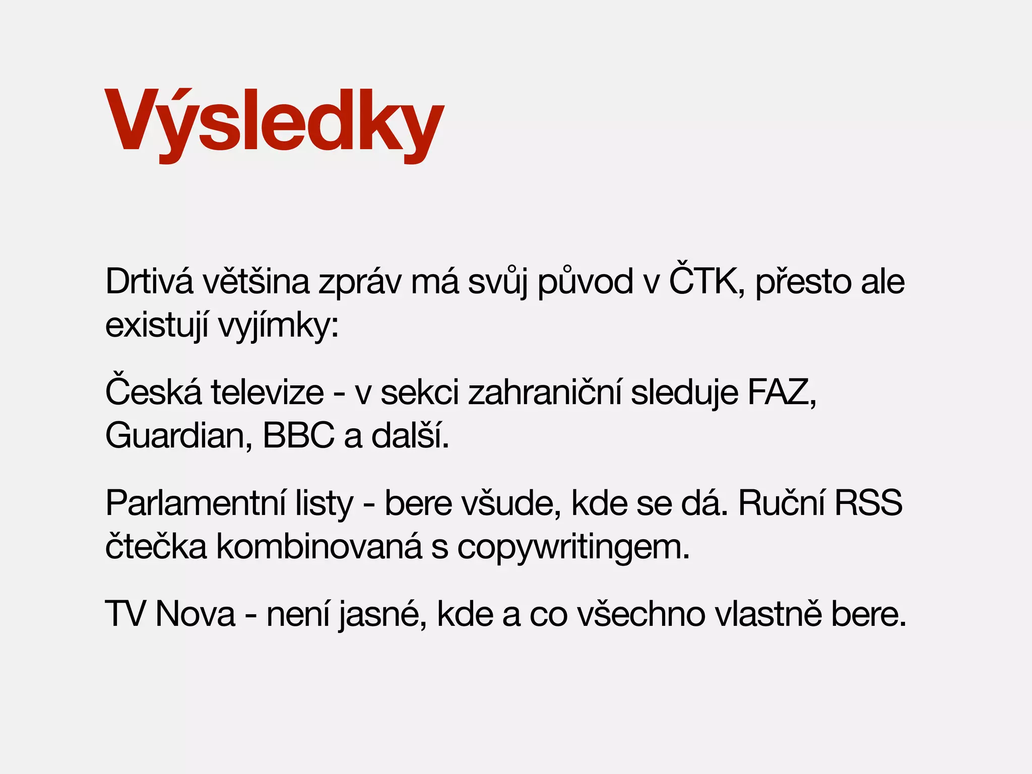Výsledky
Drtivá většina zpráv má svůj původ v ČTK, přesto ale
existují vyjímky:
Česká televize - v sekci zahraniční sleduje FAZ,
Guardian, BBC a další.
Parlamentní listy - bere všude, kde se dá. Ruční RSS
čtečka kombinovaná s copywritingem.
TV Nova - není jasné, kde a co všechno vlastně bere.

 