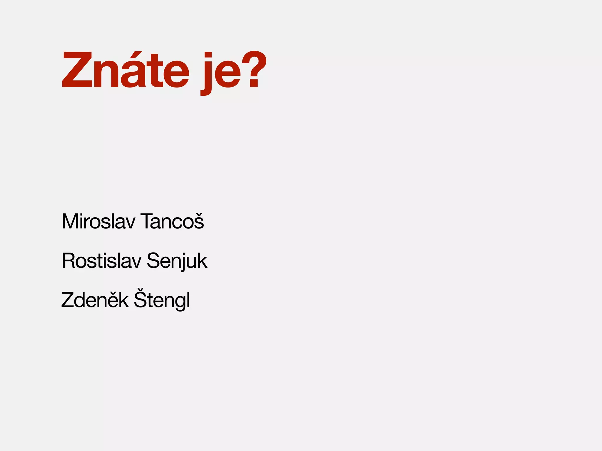 Znáte je?
Miroslav Tancoš
Rostislav Senjuk
Zdeněk Štengl

 