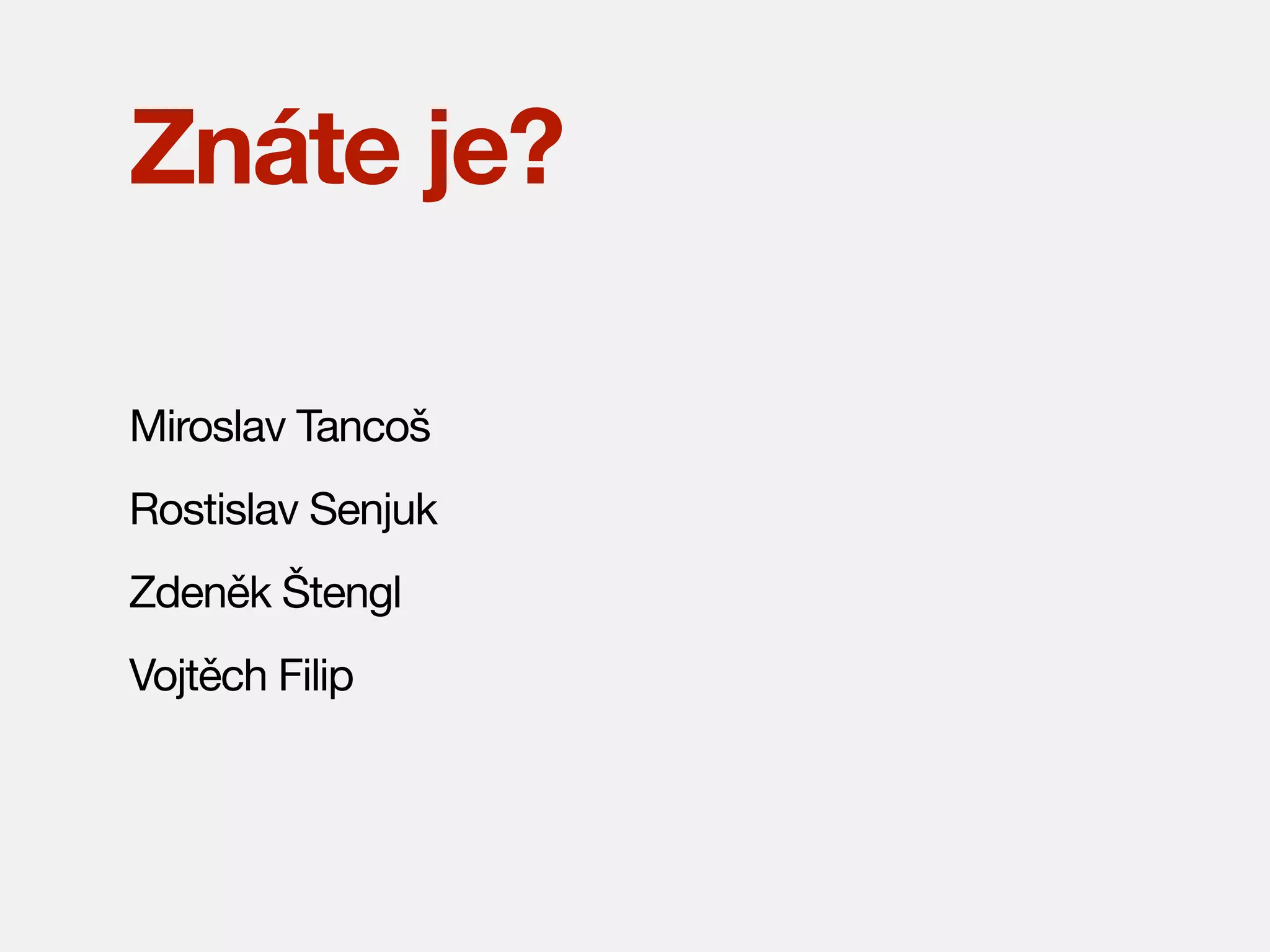 Znáte je?
Miroslav Tancoš
Rostislav Senjuk
Zdeněk Štengl
Vojtěch Filip

 
