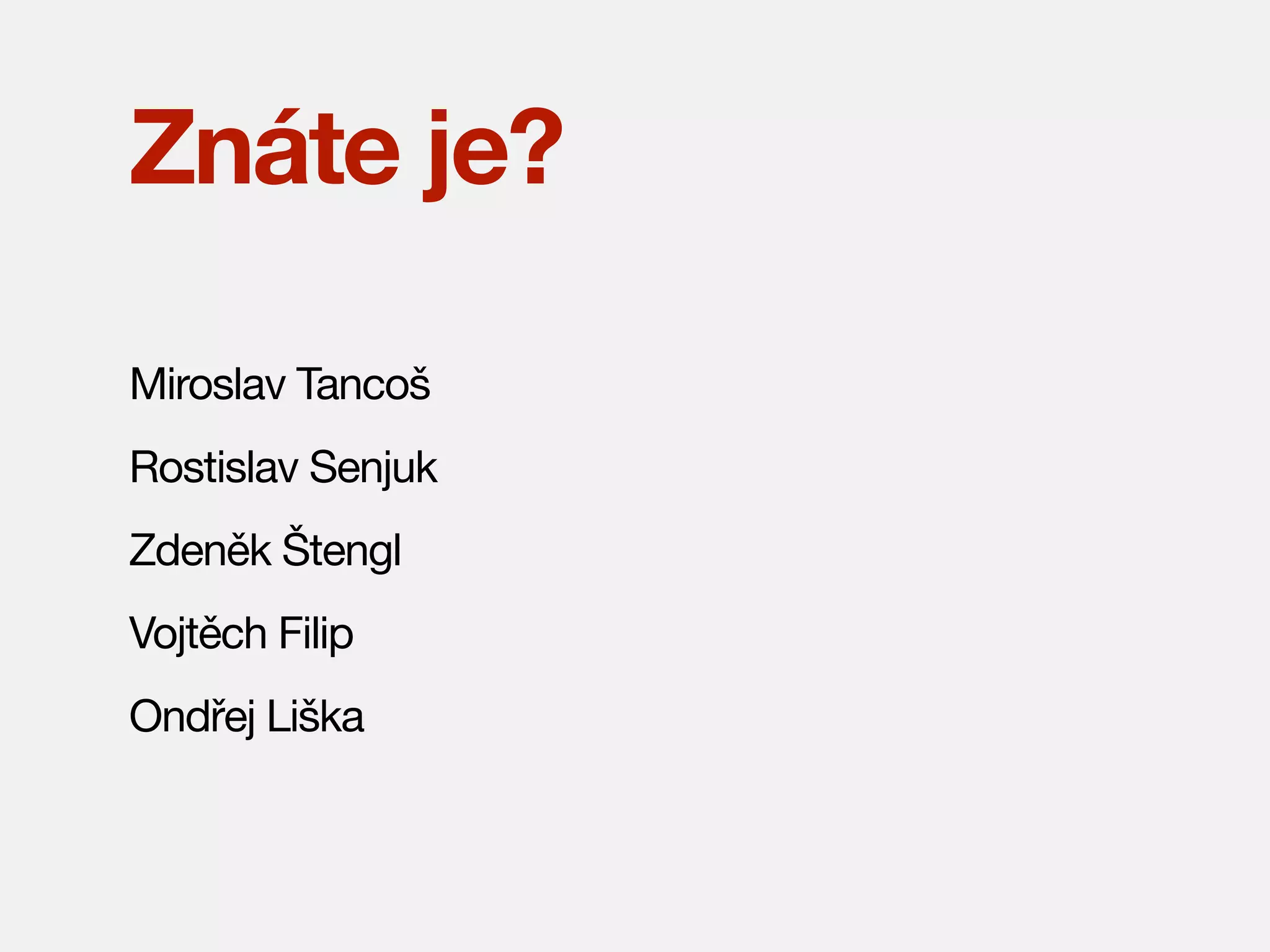 Znáte je?
Miroslav Tancoš
Rostislav Senjuk
Zdeněk Štengl
Vojtěch Filip
Ondřej Liška

 