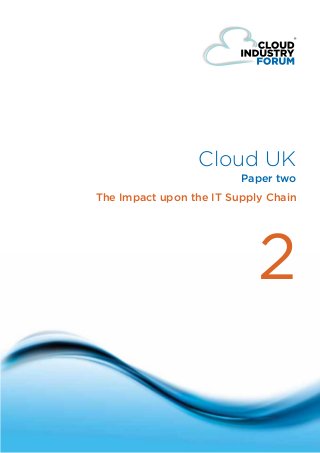 Cloud UK
                                                     Paper two
                            The Impact upon the IT Supply Chain




                                                        2

© Cloud Forum IP Ltd 2011
                                      one
 