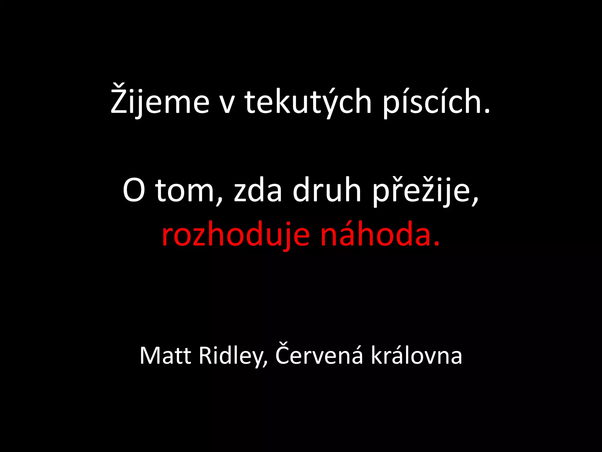 Žijeme v tekutých píscích.

O tom, zda druh přežije,
   rozhoduje náhoda.


 Matt Ridley, Červená královna
 