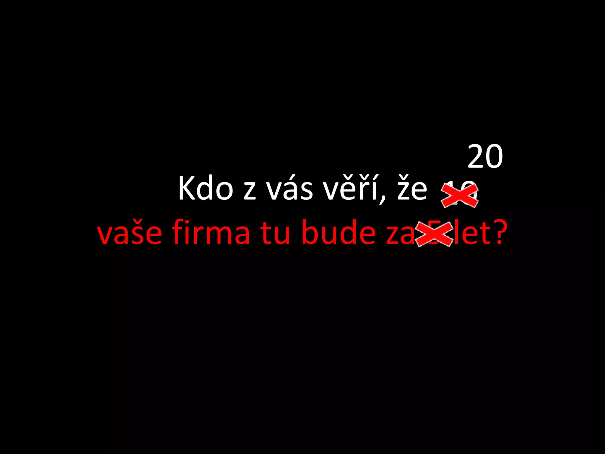 20
     Kdo z vás věří, že 10
vaše firma tu bude za 5 let?
 