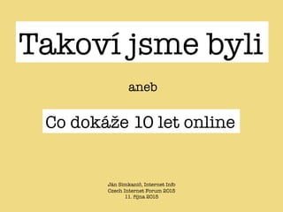 Ján Simkanič, Internet Info
Czech Internet Forum 2015
11. října 2015
Takoví jsme byli
Co dokáže 10 let online
aneb
 