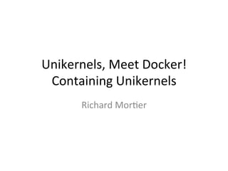 Unikernels,	Meet	Docker!	
Containing	Unikernels	
Richard	Mor7er	
 