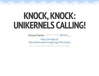 KNOCK,KNOCK:
UNIKERNELSCALLING!
Richard Mortier University of Cambridge @mort___
https://mirage.io/
http://decks.openmirage.org/cif16-loops/
Press <esc> to view the slide index, and the <arrow> keys to navigate.
 