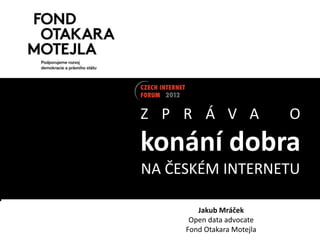 Z P R Á V A                 O
konání dobra
NA ČESKÉM INTERNETU

        Jakub Mráček
      Open data advocate
     Fond Otakara Motejla
 