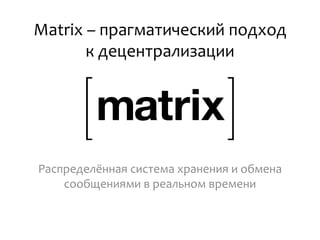 Matrix – прагматический подход
к децентрализации
Распределённая система хранения и обмена
сообщениями в реальном времени
 