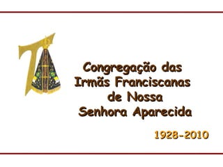 Congregação das  Irmãs Franciscanas  de Nossa Senhora Aparecida 1928-2010 
