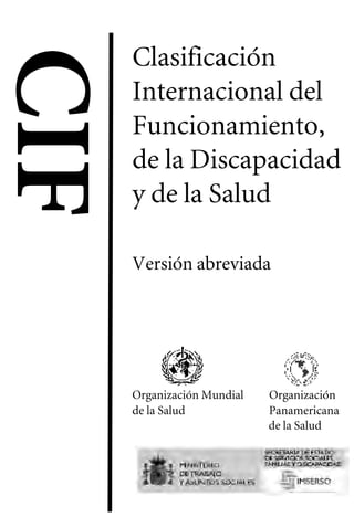 Clasificación
Internacional del
Funcionamiento,
de la Discapacidad
y de la Salud
Versión abreviada
Organización Mundial Organización
de la Salud Panamericana
de la Salud
CIF


 