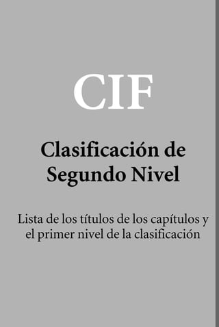 CIF 

Clasificación de 

Segundo Nivel 

Lista de los títulos de los capítulos y
el primer nivel de la clasificación
 
