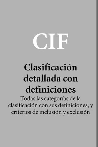 CIF 

Clasificación 

detallada con 

definiciones 

Todas las categorías de la
clasificación con sus definiciones, y
criterios de inclusión y exclusión
 