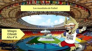 Los mundiales de Futbol
Milagro
Cifarelli
Año:4°A
 