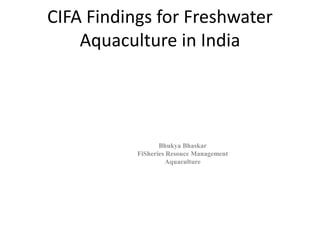 CIFA Findings for Freshwater
Aquaculture in India
Bhukya Bhaskar
FiSheries Resouce Management
Aquaculture
 