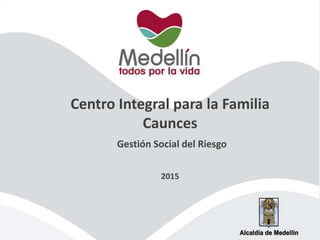 Centro Integral para la Familia
Caunces
Gestión Social del Riesgo
2015
 