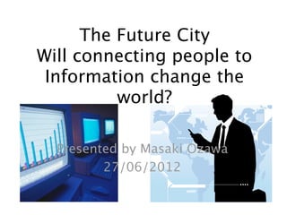 The Future City
Will connecting people to
 Information change the
          world?

  Presented by Masaki Ozawa
         27/06/2012
 