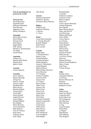 CIF Agradecimentos
214
Lista de participantes no
processo de revisão
África do Sul
David Boonzaier
Gugulethu Gule
Sebenzile Matsebula
Pam McLaren
Siphokazi Gcaza
Phillip Thompson
Alemanha
Helmi Böse-Younes
Horst Dilling
Thomas Ewert
Kurt Maurer
Jürgen Rehm
H.M. Schian
Michael F. Schuntermann
Ute Siebel
Gerold Stucki
Argentina
Liliana Lissi
Martha Adela Mazas
Miguela Pico
Ignacio Saenz
Arménia
Armen Sargsyan
Austrália
Gavin Andrews
Robyne Burridge
Ching Choi
Prem K. Chopra
Jeremy Couper
Elisabeth Davis
Maree Dyson
Rhonda Galbally
Louise Golley
Tim Griffin
Simon Haskell
Angela Hewson
Tracie Hogan
Richard Madden
Ros Madden
Helen McAuley
Trevor Parmenter
Mark Pattison
Tony M. Pinzone
Kate Senior
Catherine Sykes
John Taplin
John Walsh
Áustria
Klemens Fheodoroff
Gerhard S. Barolin
Christiane Meyer-Bornsen
Bélgica
Françoise Jan
Catherine Mollman
J. Stevens
A. Tricot
Brasil
Cassia Maria Buchalla
E. d'Arrigo Busnello
Ricardo Halpern
Fabio Gomes
Ruy Laurenti
Canadá
Hugh Anton
J. Arboleda-Florez
Denise Avard
Elizabeth Badley
Caroline Bergeron
Hélène Bergeron
Jerome E. Bickenbach
Andra Blanchet
Maurice Blouin
Mario Bolduc (falecido)
Lucie Brosseau
T.S. Callanan
Lindsay Campbell
Anne Carswell
Jacques Cats
L.S. Cherry
René Cloutier
Albert Cook
Jacques Côté
Marcel Côté
Cheryl Cott
Aileen Davis
Henry Enns
Gail Finkel
Christine Fitzgerald
Patrick Fougeyrollas
Adele Furrie
Linda Garcia
Yhetta Gold
Betty Havens
Anne Hébert
Peter Henderson
Lynn Jongbloed
Faith Kaplan
Ronald Kaplan
Lee Kirby
Catherine Lachance
Jocelyne Lacroix
Renée Langlois
Mary Law
Lucie Lemieux-Brassard
Annette Majnemer
Rose Martini
Raoul Martin-Blouin
Mary Ann McColl
Joan McComas
Barbara McElgunn
Janice Miller
Louise Ogilvie
Luc Noreau
Diane Richler
Laurie Ringaert
Kathia Roy
Patricia Sisco
Denise Smith
Ginette St Michel
Debra Stewart
Luz Elvira Vallejo
Echeverri
Michael Wolfson
Sharon Wood-Dauphinee
Nancy Young
Peter Wass
Colleen Watters
Chile
Ricardo Araya
Alejandra Faulbaum
Luis Flores
Roxane Moncayo de
Bremont
Pedro Rioseco
Benjamin Vicente
China
Zhang Aimin
Mary Chu Manlai
Leung Kwokfai
Karen Ngai Ling
Wu Xuanguong
Qiu Zhuoying
Zhao Shuying
Li Jing
Tang Xiaoquan
Hong Dong
Li Jianjun
Ding Buotan
Zhuo Dahong
Nan Dengkun
 