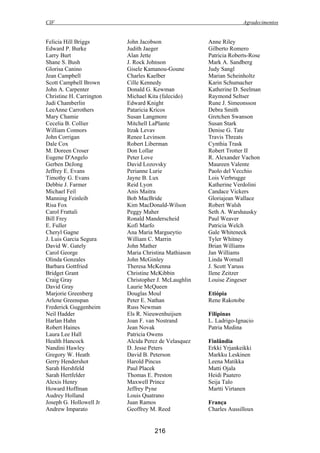 CIF Agradecimentos
216
Felicia Hill Briggs
Edward P. Burke
Larry Burt
Shane S. Bush
Glorisa Canino
Jean Campbell
Scott Campbell Brown
John A. Carpenter
Christine H. Carrington
Judi Chamberlin
LeeAnne Carrothers
Mary Chamie
Cecelia B. Collier
William Connors
John Corrigan
Dale Cox
M. Doreen Croser
Eugene D'Angelo
Gerben DeJong
Jeffrey E. Evans
Timothy G. Evans
Debbie J. Farmer
Michael Feil
Manning Feinleib
Risa Fox
Carol Frattali
Bill Frey
E. Fuller
Cheryl Gagne
J. Luis Garcia Segura
David W. Gately
Carol George
Olinda Gonzales
Barbara Gottfried
Bridget Grant
Craig Gray
David Gray
Marjorie Greenberg
Arlene Greenspan
Frederick Guggenheim
Neil Hadder
Harlan Hahn
Robert Haines
Laura Lee Hall
Health Hancock
Nandini Hawley
Gregory W. Heath
Gerry Hendershot
Sarah Hershfeld
Sarah Hertfelder
Alexis Henry
Howard Hoffman
Audrey Holland
Joseph G. Hollowell Jr
Andrew Imparato
John Jacobson
Judith Jaeger
Alan Jette
J. Rock Johnson
Gisele Kamanou-Goune
Charles Kaelber
Cille Kennedy
Donald G. Kewman
Michael Kita (falecido)
Edward Knight
Pataricia Kricos
Susan Langmore
Mitchell LaPlante
Itzak Levav
Renee Levinson
Robert Liberman
Don Lollar
Peter Love
David Lozovsky
Perianne Lurie
Jayne B. Lux
Reid Lyon
Anis Maitra
Bob MacBride
Kim MacDonald-Wilson
Peggy Maher
Ronald Manderscheid
Kofi Marfo
Ana Maria Margueytio
William C. Marrin
John Mather
Maria Christina Mathiason
John McGinley
Theresa McKenna
Christine McKibbin
Christopher J. McLaughlin
Laurie McQueen
Douglas Moul
Peter E. Nathan
Russ Newman
Els R. Nieuwenhuijsen
Joan F. van Nostrand
Jean Novak
Patricia Owens
Alcida Perez de Velasquez
D. Jesse Peters
David B. Peterson
Harold Pincus
Paul Placek
Thomas E. Preston
Maxwell Prince
Jeffrey Pyne
Louis Quatrano
Juan Ramos
Geoffrey M. Reed
Anne Riley
Gilberto Romero
Patricia Roberts-Rose
Mark A. Sandberg
Judy Sangl
Marian Scheinholtz
Karin Schumacher
Katherine D. Seelman
Raymond Seltser
Rune J. Simeonsson
Debra Smith
Gretchen Swanson
Susan Stark
Denise G. Tate
Travis Threats
Cynthia Trask
Robert Trotter II
R. Alexander Vachon
Maureen Valente
Paolo del Vecchio
Lois Verbrugge
Katherine Verdolini
Candace Vickers
Gloriajean Wallace
Robert Walsh
Seth A. Warshausky
Paul Weaver
Patricia Welch
Gale Whiteneck
Tyler Whitney
Brian Williams
Jan Williams
Linda Wornall
J. Scott Yaruss
Ilene Zeitzer
Louise Zingeser
Etiópia
Rene Rakotobe
Filipinas
L. Ladrigo-Ignacio
Patria Medina
Finlândia
Erkki Yrjankeikki
Markku Leskinen
Leena Matikka
Matti Ojala
Heidi Paatero
Seija Talo
Martti Virtanen
França
Charles Aussilloux
 