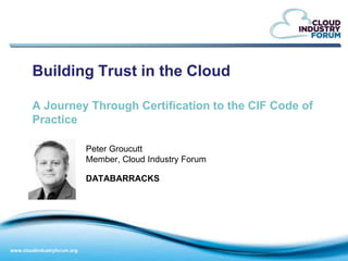 Building Trust in the Cloud

        A Journey Through Certification to the CIF Code of
        Practice

                             Peter Groucutt
                             Member, Cloud Industry Forum

                             DATABARRACKS




www.cloudindustryforum.org
 
