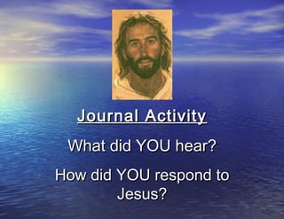 Journal Activity
 What did YOU hear?
How did YOU respond to
        Jesus?
 