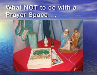 What NOT to do with a
Prayer Space….
 