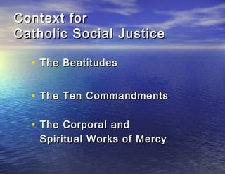 Context for
Catholic Social Justice

  • The Beatitudes

  • The Ten Commandments

  • The Corporal and
   Spiritual Works of Mercy
 