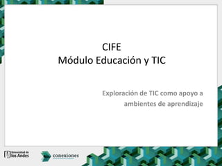 CIFEMódulo Educación y TIC Exploración de TIC como apoyo a  ambientes de aprendizaje 