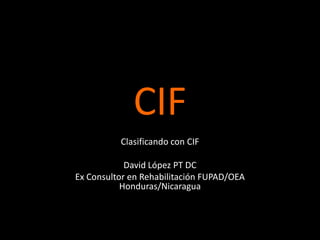 CIF
Clasificando con CIF
David López PT DC
Ex Consultor en Rehabilitación FUPAD/OEA
Honduras/Nicaragua

 