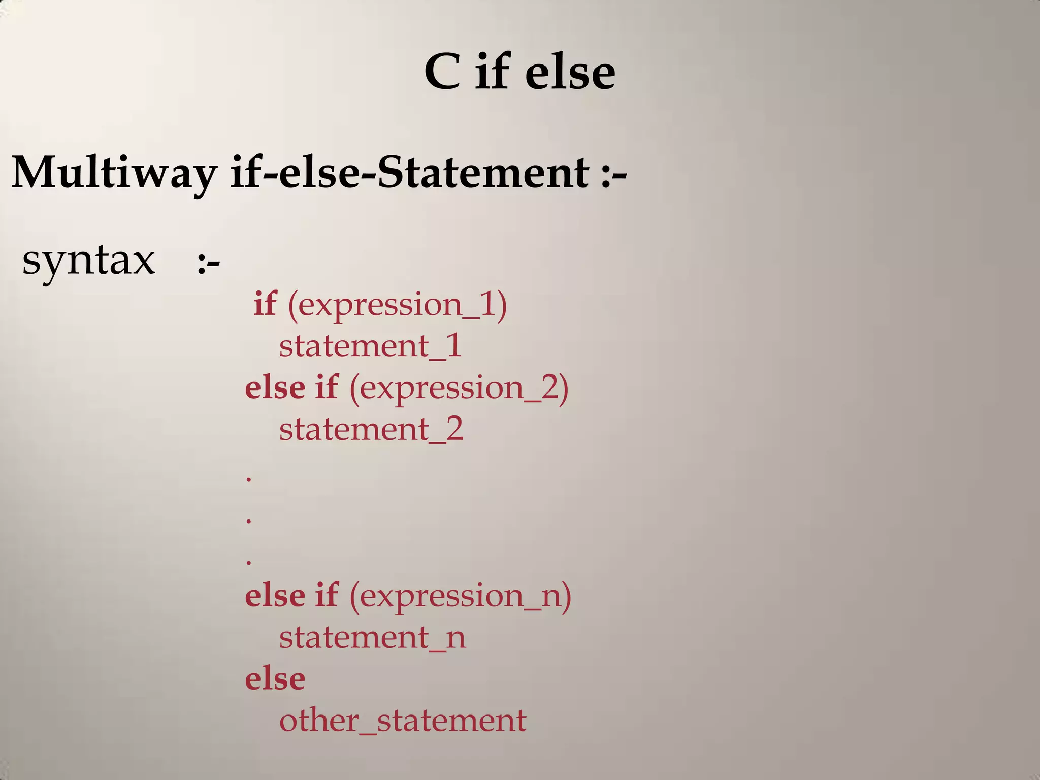 C if else
Multiway if-else-Statement :-
syntax :-
             if (expression_1)
               statement_1
            else if (expression_2)
               statement_2
            .
            .
            .
            else if (expression_n)
               statement_n
            else
               other_statement
 