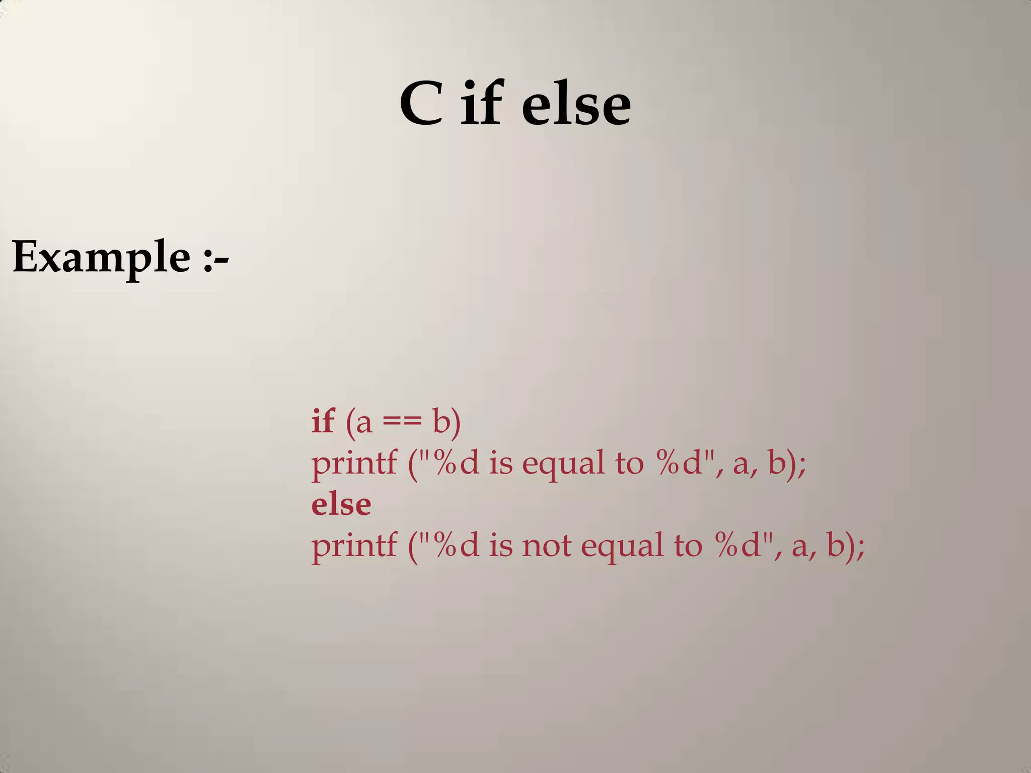 C if else

Example :-


             if (a == b)
             printf ("%d is equal to %d", a, b);
             else
             printf ("%d is not equal to %d", a, b);
 