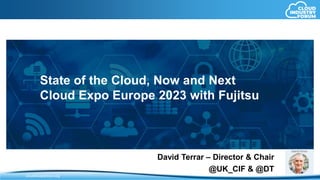 www.cloudindustryforum.org
cloudindustryforum.org
State of the Cloud, Now and Next
Cloud Expo Europe 2023 with Fujitsu
David Terrar – Director & Chair
@UK_CIF & @DT
 