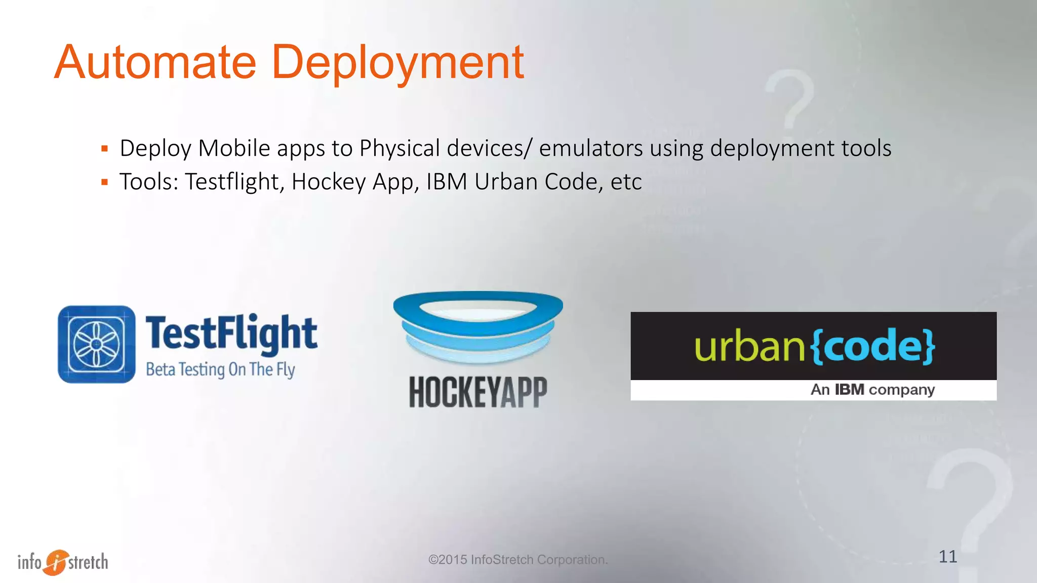 Automate Deployment
 Deploy Mobile apps to Physical devices/ emulators using deployment tools
 Tools: Testflight, Hockey App, IBM Urban Code, etc
11©2015 InfoStretch Corporation.
 