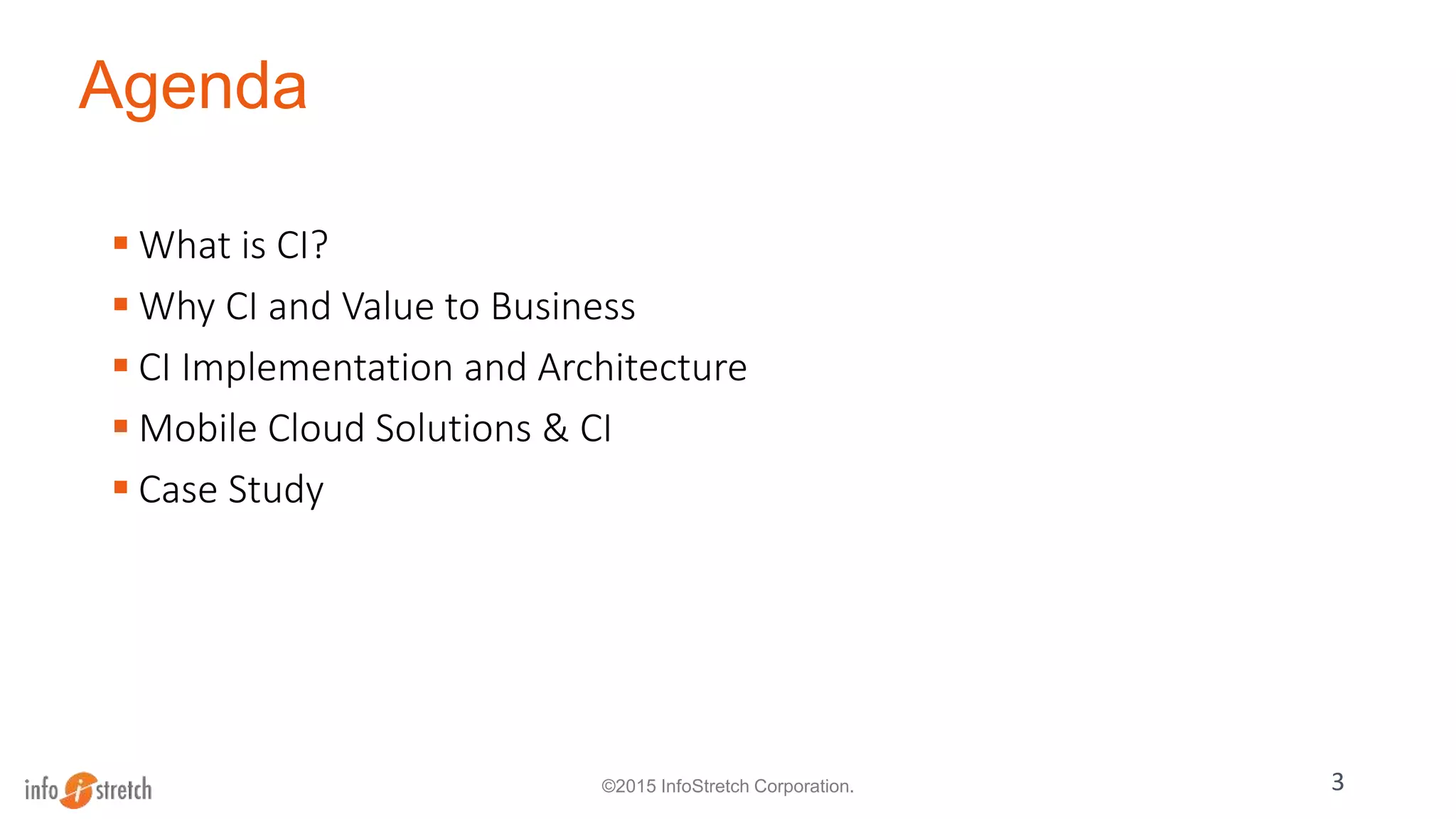 Agenda
 What is CI?
 Why CI and Value to Business
 CI Implementation and Architecture
 Mobile Cloud Solutions & CI
 Case Study
3©2015 InfoStretch Corporation.
 