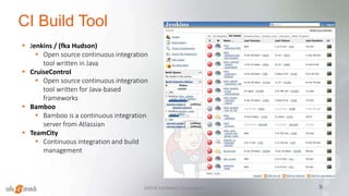 CI Build Tool
9©2015 InfoStretch Corporation.
 Jenkins / (fka Hudson)
 Open source continuous integration
tool written in Java
 CruiseControl
 Open source continuous integration
tool written for Java-based
frameworks
 Bamboo
 Bamboo is a continuous integration
server from Atlassian
 TeamCity
 Continuous integration and build
management
 