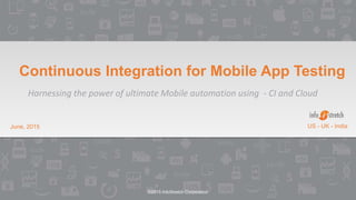 ©2015 InfoStretch Corporation
June, 2015 US - UK - India
Continuous Integration for Mobile App Testing
Harnessing the power of ultimate Mobile automation using - CI and Cloud
 