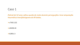 Caso 1
Policial de 52 anos sofreu queda de moto durante perseguição e teve amputação
traumática transfalangeana de 04 dedos.
s7302.222
d4408.44
b2801.3
 