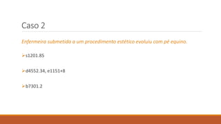 Caso 2
Enfermeira submetida a um procedimento estético evoluiu com pé equino.
s1201.85
d4552.34, e1151+8
b7301.2
 