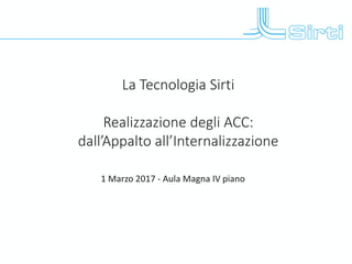 La Tecnologia Sirti
Realizzazione degli ACC:
dall’Appalto all’Internalizzazione
1 Marzo 2017 - Aula Magna IV piano
 
