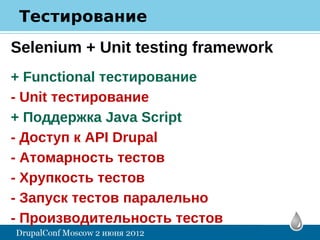 Тестирование
Selenium + Unit testing framework
+ Functional тестирование
- Unit тестирование
+ Поддержка Java Script
- Доступ к API Drupal
- Атомарность тестов
- Хрупкость тестов
- Запуск тестов паралельно
- Производительность тестов
 