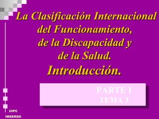 La Clasificación Internacional del Funcionamiento,  de la Discapacidad y  de la Salud.  Introducción.  TEMA 3 PARTE I 